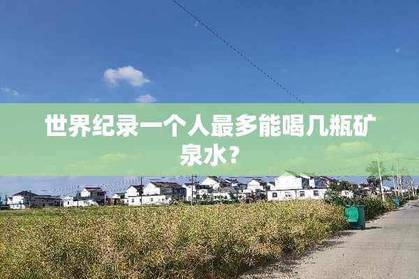 世界纪录一个人最多能喝几瓶矿泉水？
