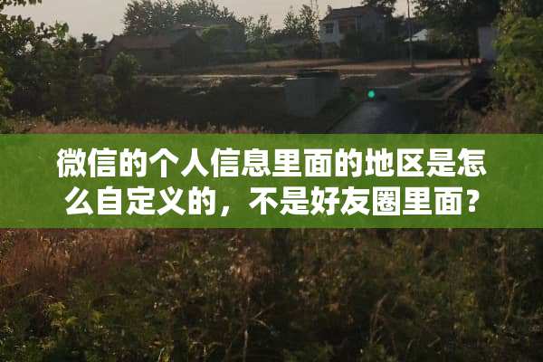 微信的个人信息里面的地区是怎么自定义的，不是好友圈里面？