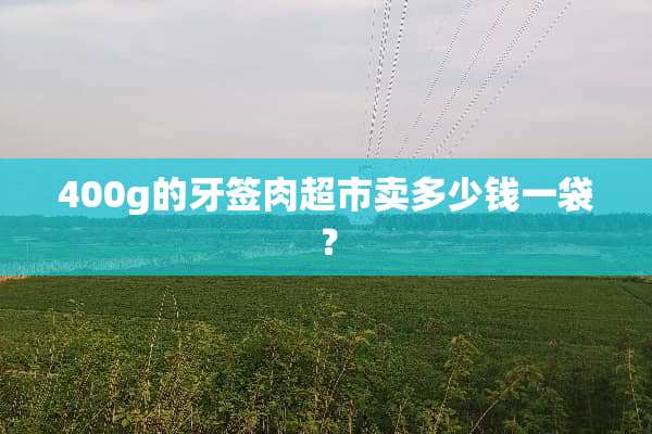 400g的牙签肉超市卖多少钱一袋？