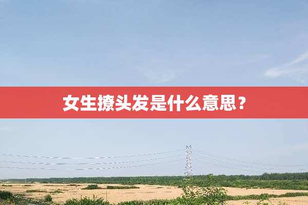 女生撩头发是什么意思？