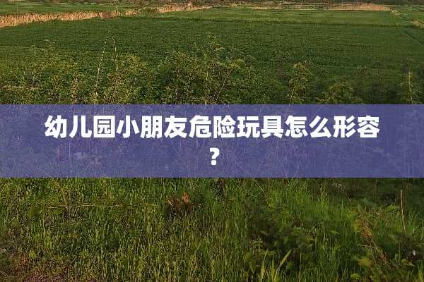 幼儿园小朋友危险玩具怎么形容？
