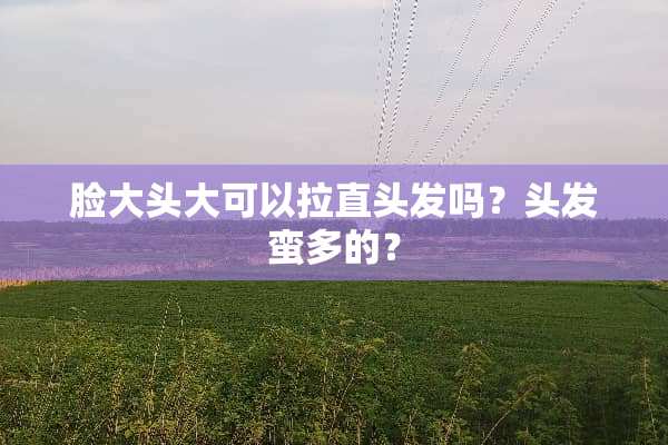 脸大头大可以拉直头发吗？头发蛮多的？
