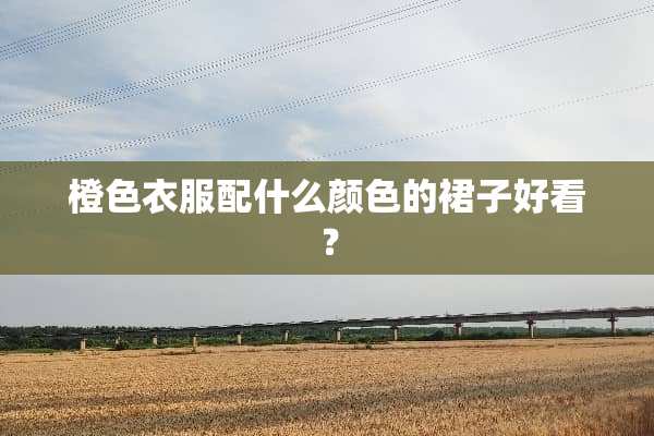 橙色衣服配什么颜色的裙子好看？