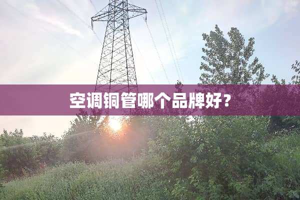 空调铜管哪个品牌好？