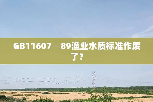 GB11607─89渔业水质标准作废了？