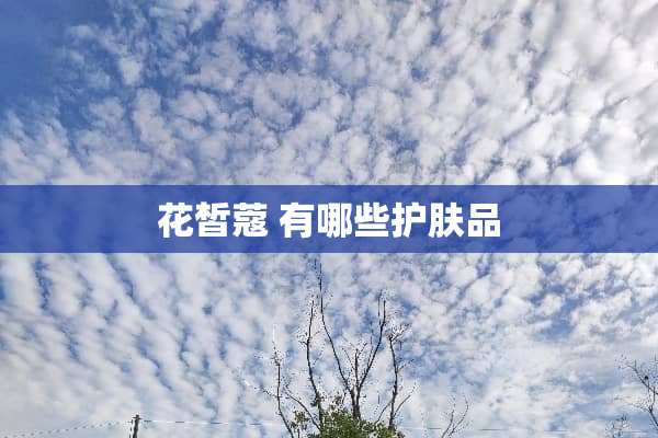 花皙蔻 有哪些护肤品