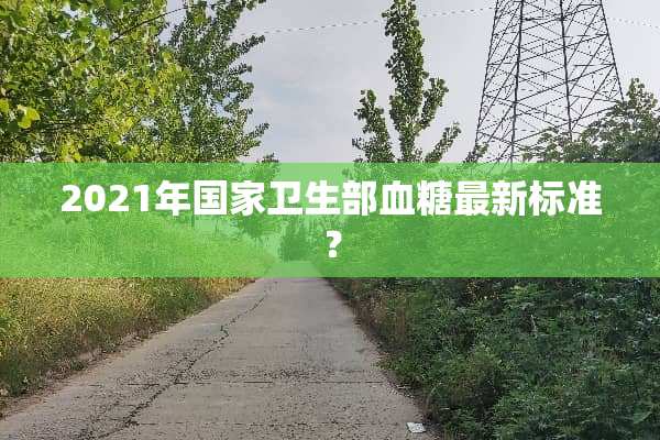 2021年国家卫生部血糖最新标准？