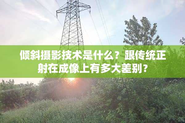 倾斜摄影技术是什么？跟传统正射在成像上有多大差别？