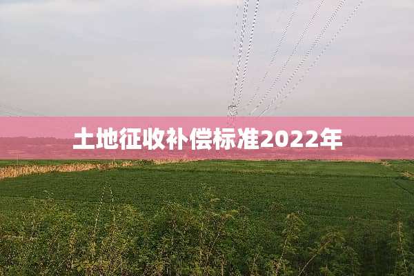 土地征收补偿标准2022年