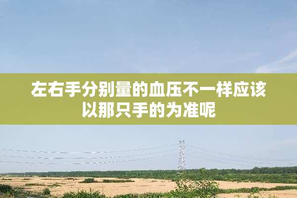 左右手分别量的血压不一样应该以那只手的为准呢