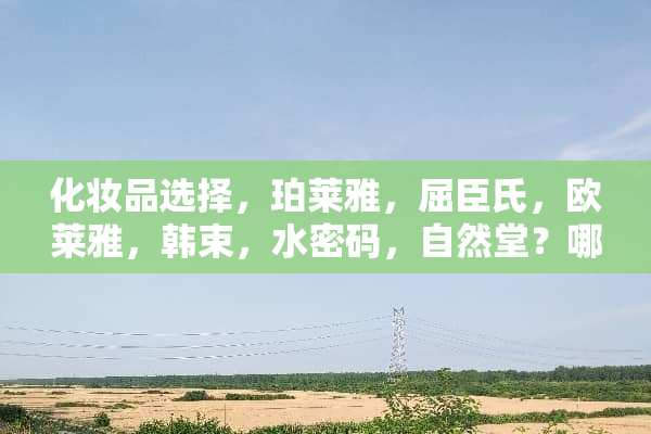 化妆品选择，珀莱雅，屈臣氏，欧莱雅，韩束，水密码，自然堂？哪种牌子比较好？
