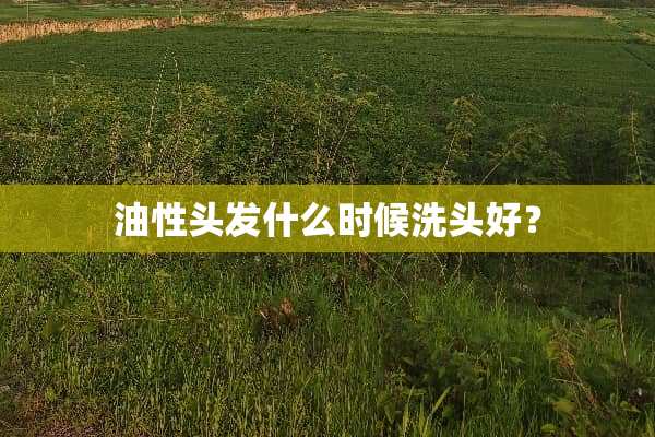 油性头发什么时候洗头好？