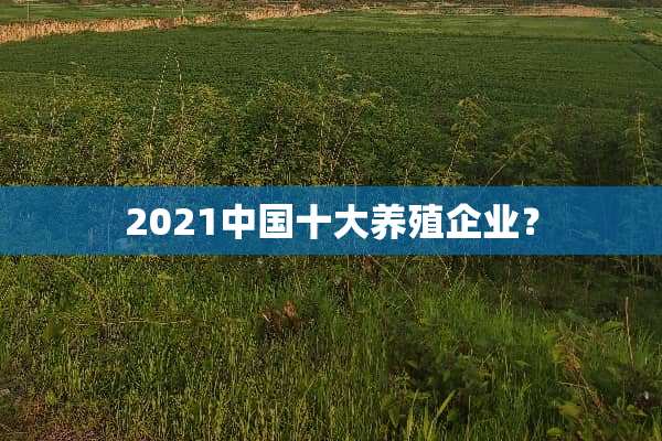 2021中国十大养殖企业？