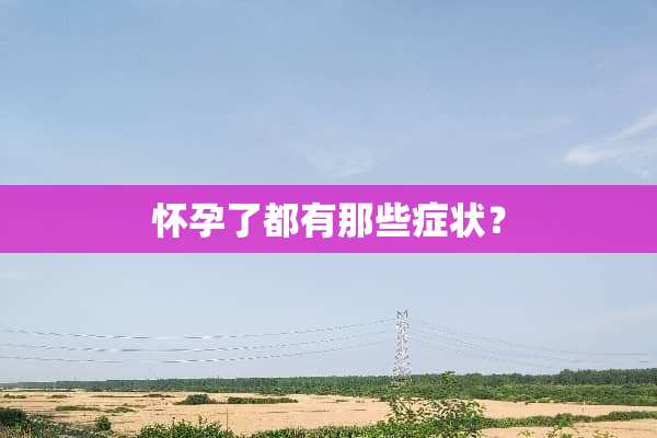 怀孕了都有那些症状？