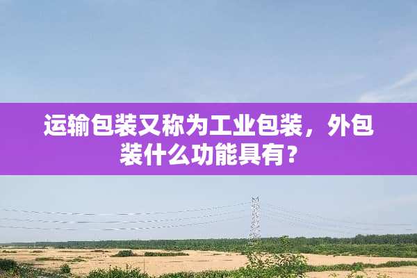 运输包装又称为工业包装，外包装什么功能具有？