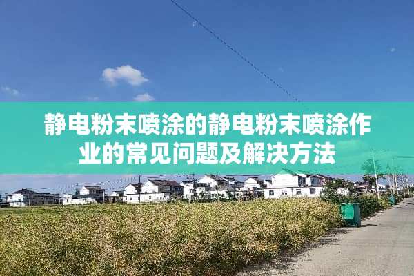 静电粉末喷涂的静电粉末喷涂作业的常见问题及解决方法