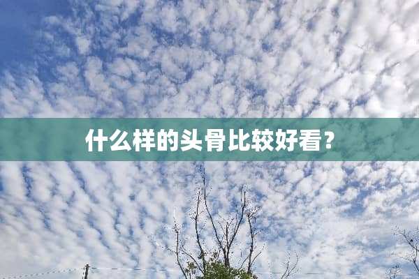 什么样的头骨比较好看？