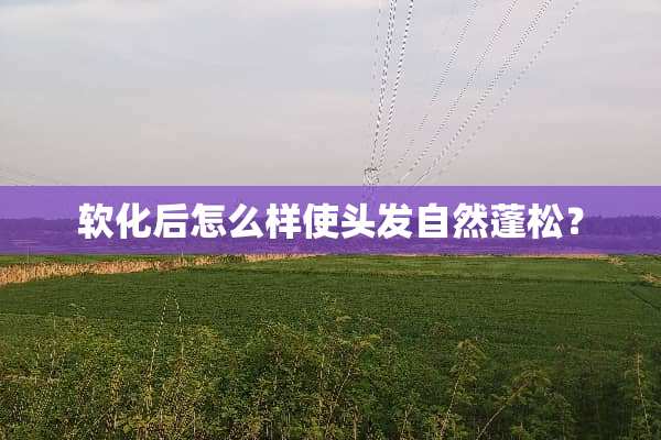 软化后怎么样使头发自然蓬松？