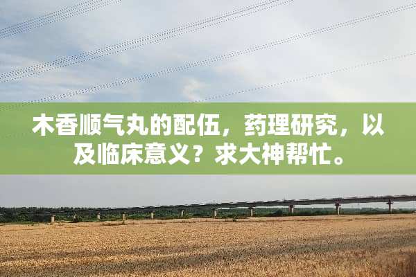 木香顺气丸的配伍，药理研究，以及临床意义？求大神帮忙。