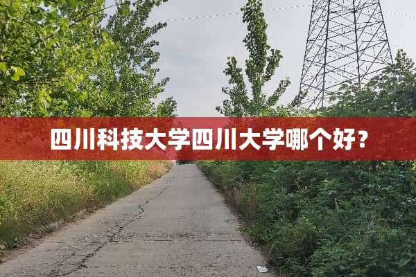 四川科技大学四川大学哪个好？