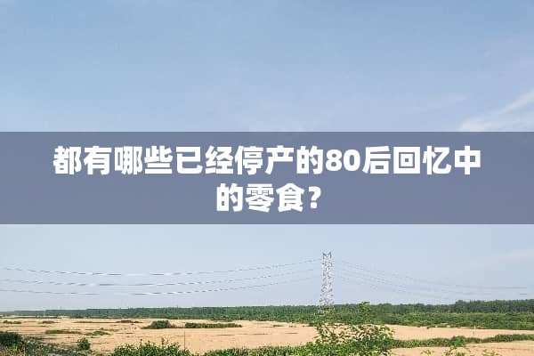 都有哪些已经停产的80后回忆中的零食？