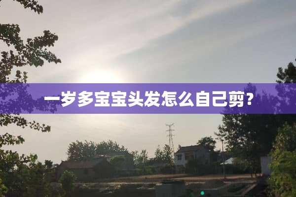 一岁多宝宝头发怎么自己剪？