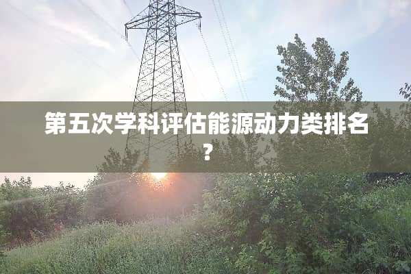 第五次学科评估能源动力类排名？