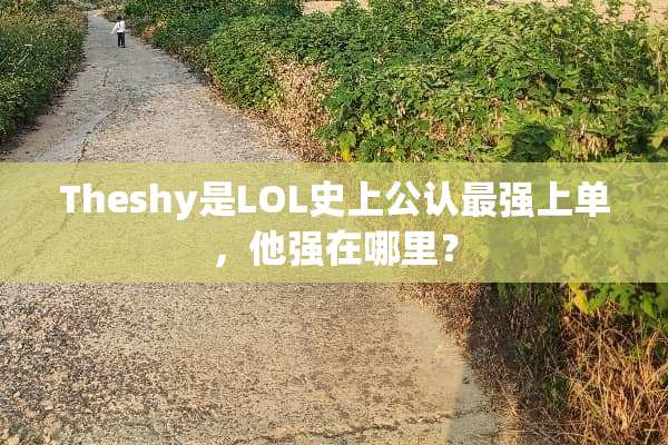 Theshy是LOL史上公认最强上单，他强在哪里？