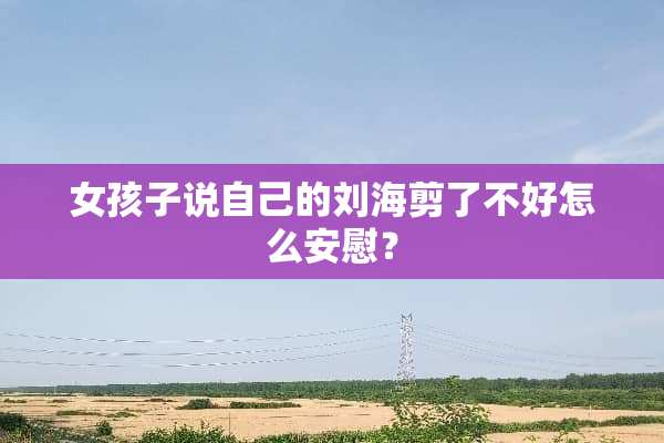 女孩子说自己的刘海剪了不好怎么安慰？