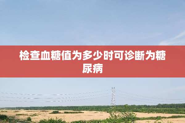 检查血糖值为多少时可诊断为糖尿病