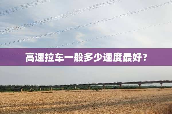 高速拉车一般多少速度最好？