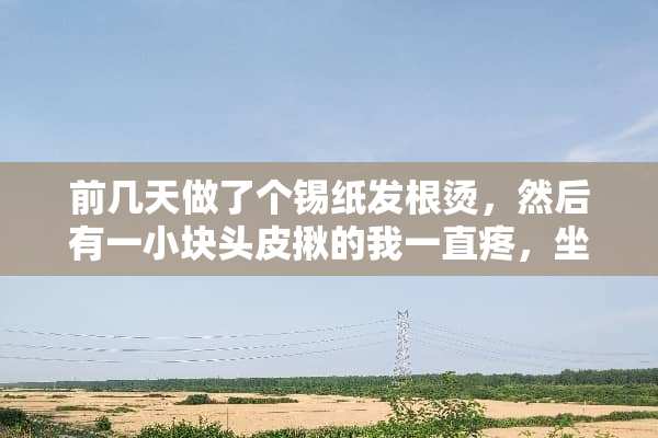 前几天做了个锡纸发根烫，然后有一小块头皮揪的我一直疼，坐立不安的，怎么办？