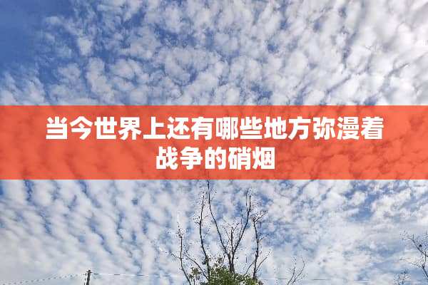 当今世界上还有哪些地方弥漫着战争的硝烟