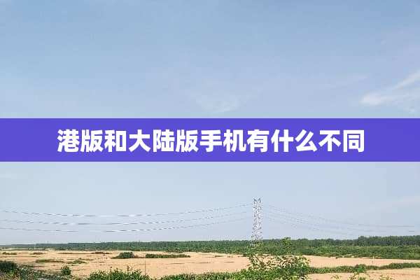 港版和**版手机有什么不同