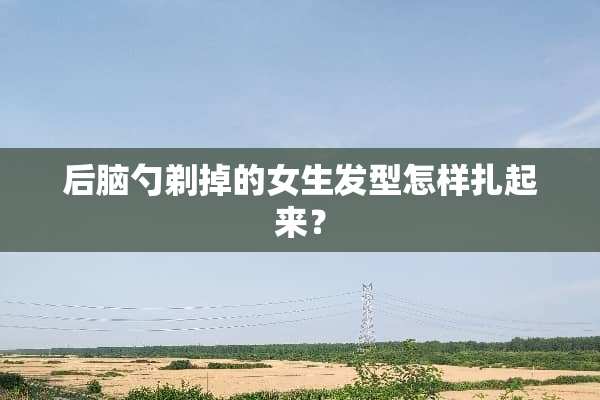 后脑勺剃掉的女生发型怎样扎起来？