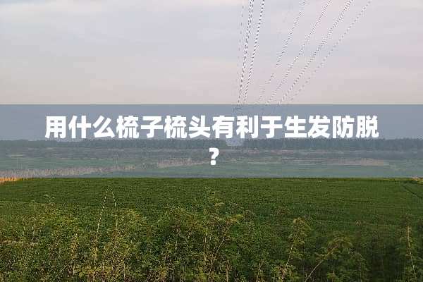 用什么梳子梳头有利于生发防脱？