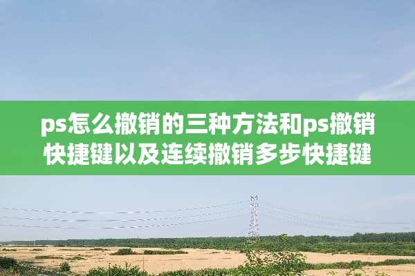 ps怎么撤销的三种方法和ps撤销快捷键以及连续撤销多步快捷键？