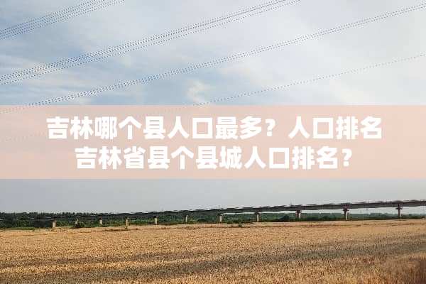 吉林哪个县人口最多？人口排名吉林省县个县城人口排名？