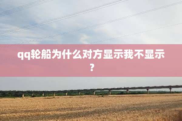 qq轮船为什么对方显示我不显示？
