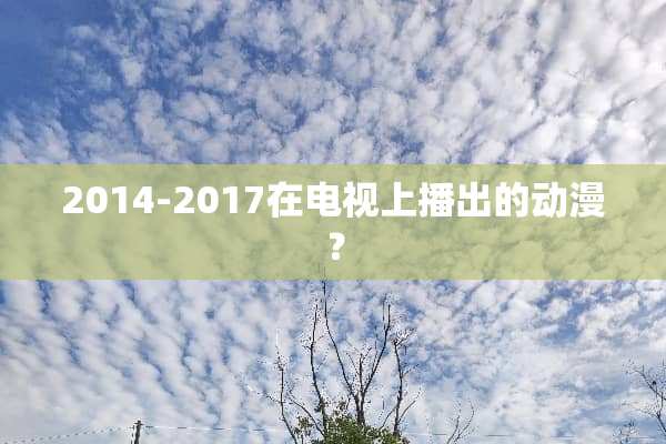 2014-2017在电视上播出的动漫？