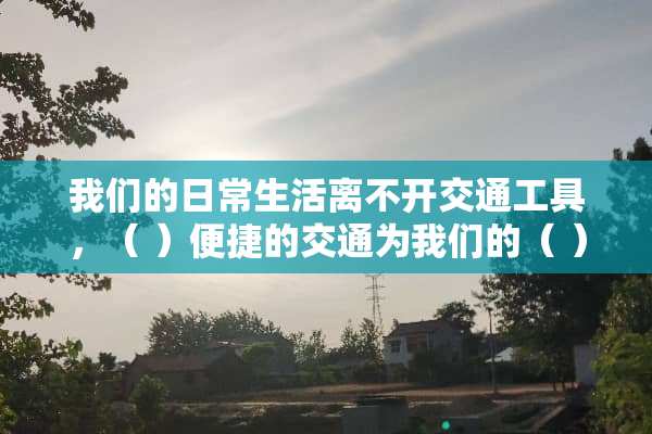 我们的日常生活离不开交通工具，（ ）便捷的交通为我们的（ ）提供了许多（ ）