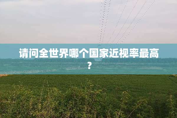 请问全世界哪个国家近视率最高？