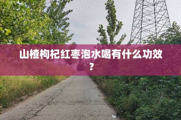 山楂枸杞红枣泡水喝有什么功效？