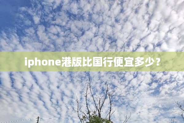iphone港版比国行便宜多少？