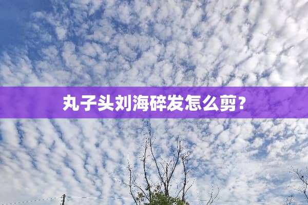 丸子头刘海碎发怎么剪？