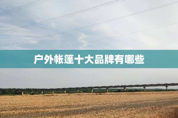 户外帐篷十大品牌有哪些