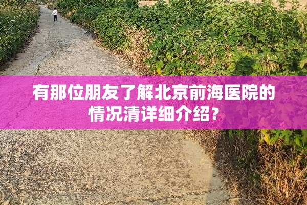 有那位朋友了解北京前海医院的情况清详细介绍？