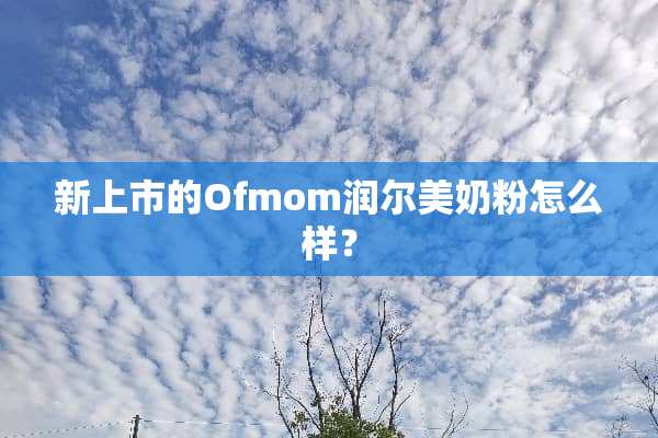 新上市的Ofmom润尔美奶粉怎么样？
