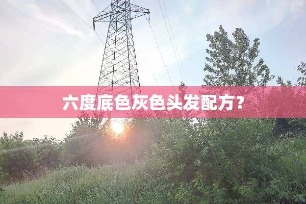 六度底色灰色头发配方？