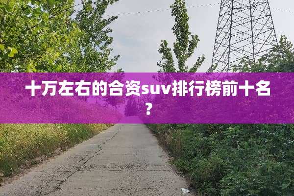 十万左右的合资suv排行榜前十名？